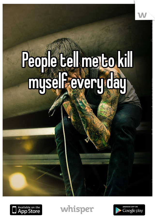 People tell me to kill myself every day