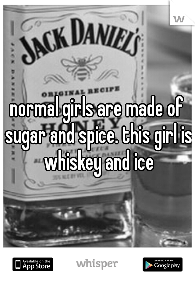 normal girls are made of sugar and spice. this girl is whiskey and ice