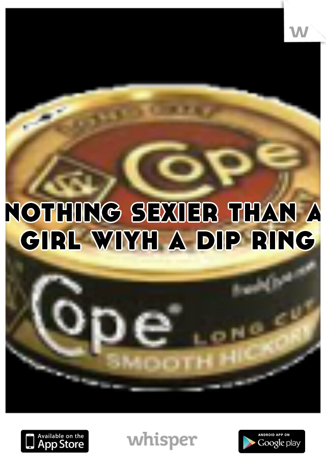 nothing sexier than a girl wiyh a dip ring