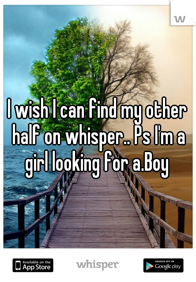 I wish I can find my other half on whisper.. Ps I'm a girl looking for a.Boy 