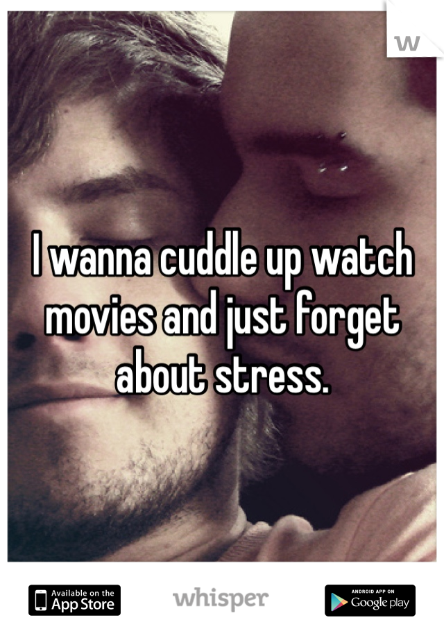 I wanna cuddle up watch movies and just forget about stress. 