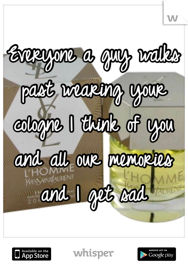 Everyone a guy walks past wearing your cologne I think of you and all our memories and I get sad