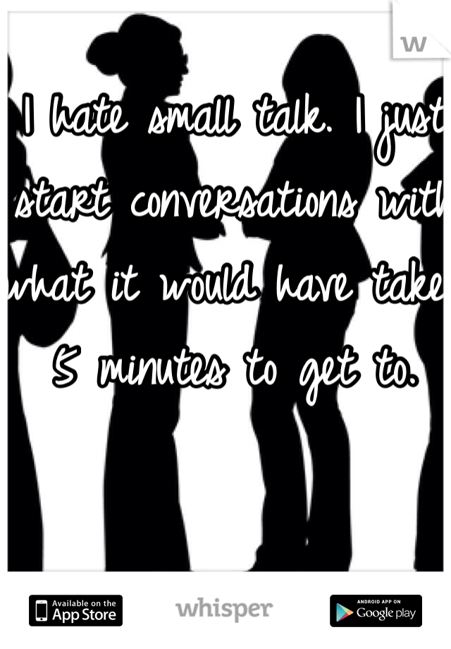 I hate small talk. I just start conversations with what it would have taken 5 minutes to get to.