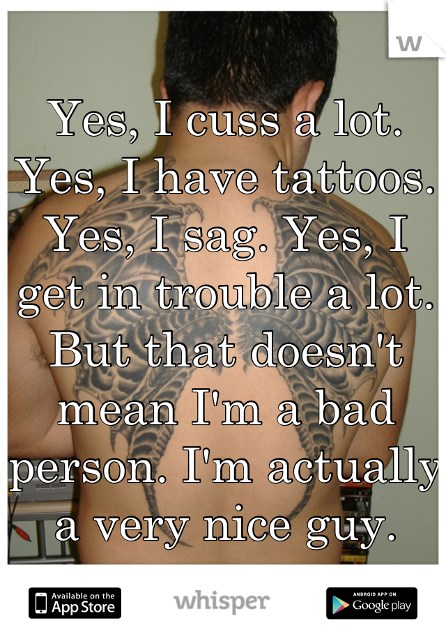 Yes, I cuss a lot. Yes, I have tattoos. Yes, I sag. Yes, I get in trouble a lot. But that doesn't mean I'm a bad person. I'm actually a very nice guy. 