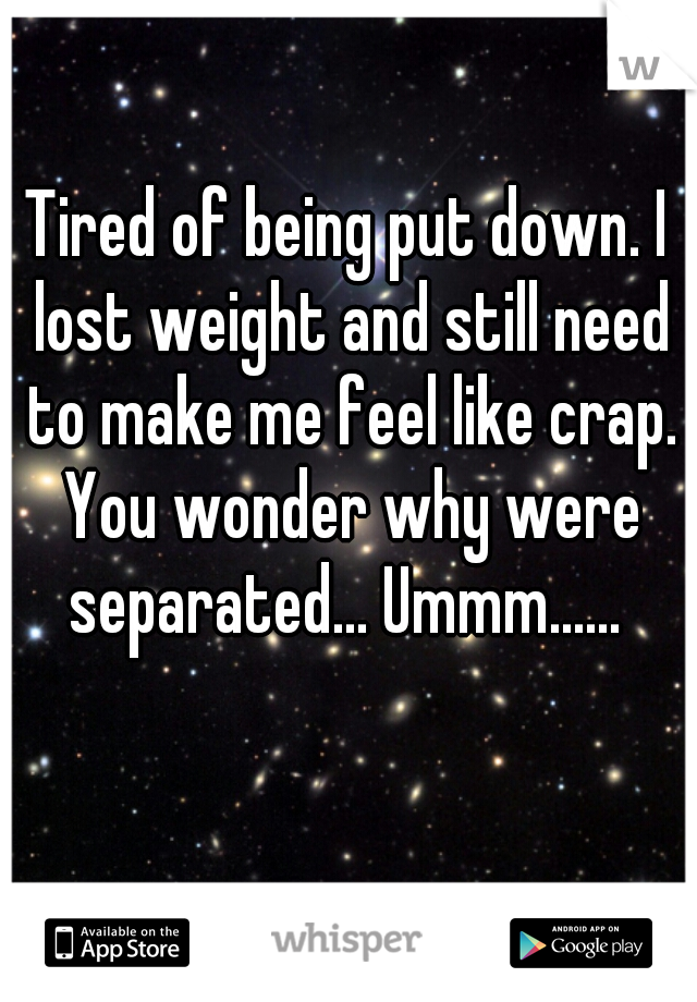 Tired of being put down. I lost weight and still need to make me feel like crap. You wonder why were separated... Ummm...... 