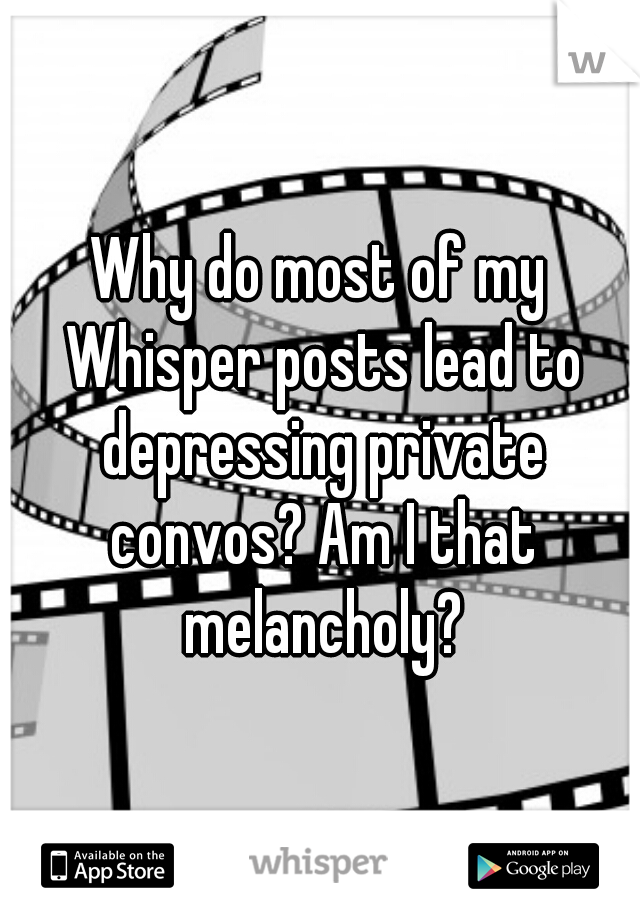 Why do most of my Whisper posts lead to depressing private convos? Am I that melancholy?