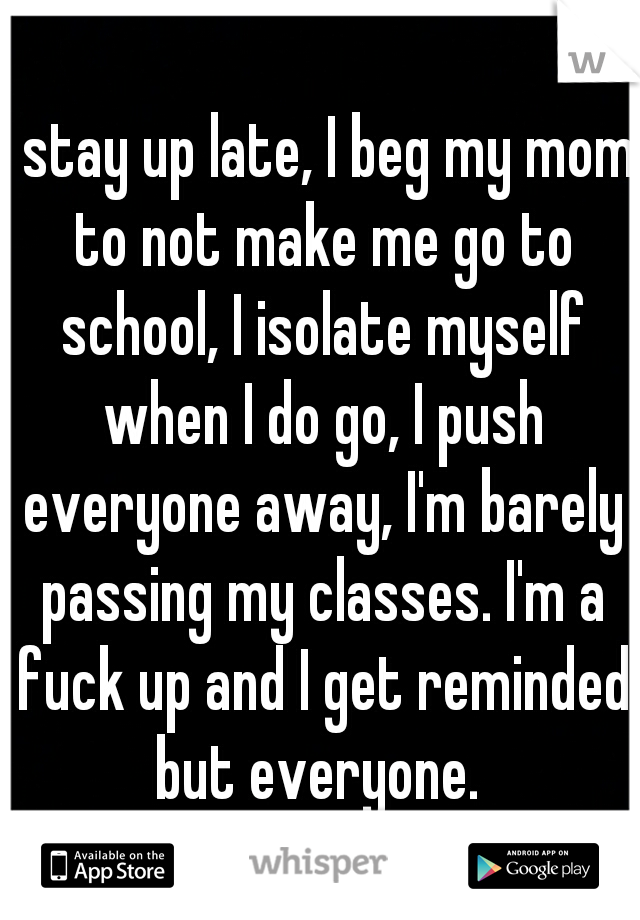 I stay up late, I beg my mom to not make me go to school, I isolate myself when I do go, I push everyone away, I'm barely passing my classes. I'm a fuck up and I get reminded but everyone. 