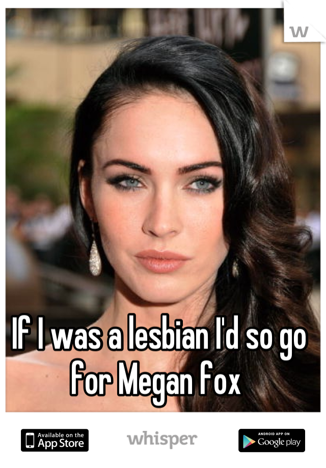 If I was a lesbian I'd so go for Megan fox 