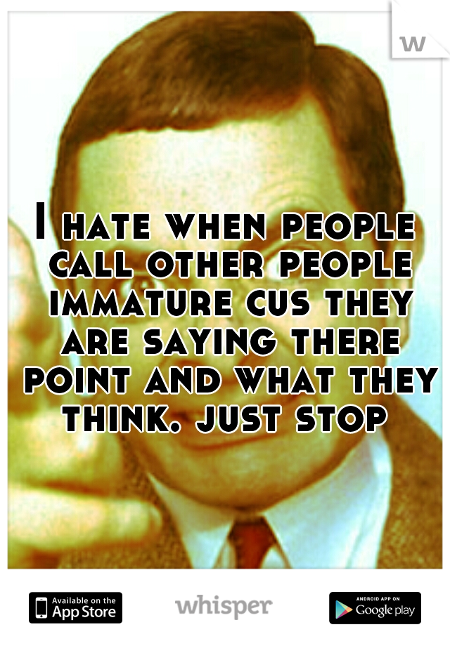 I hate when people call other people immature cus they are saying there point and what they think. just stop 