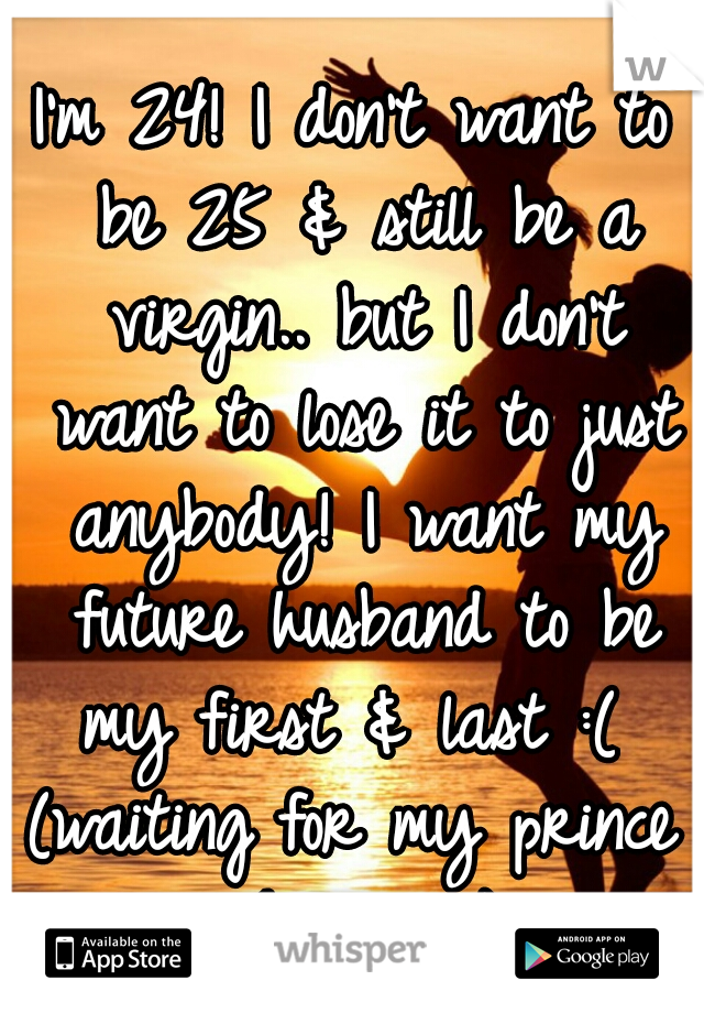 I'm 24! I don't want to be 25 & still be a virgin.. but I don't want to lose it to just anybody! I want my future husband to be my first & last :( 

(waiting for my prince charming)