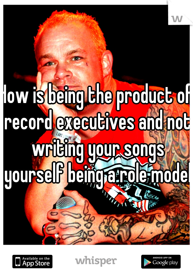 How is being the product of record executives and not writing your songs yourself being a role model?