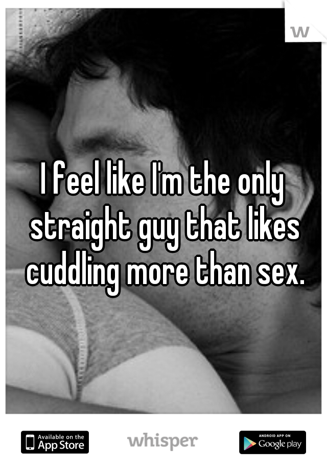 I feel like I'm the only straight guy that likes cuddling more than sex.