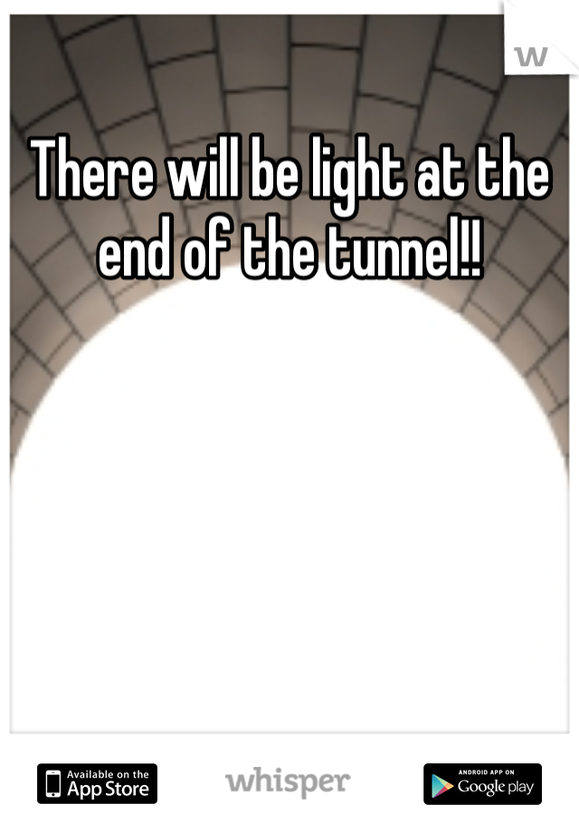 There will be light at the end of the tunnel!!