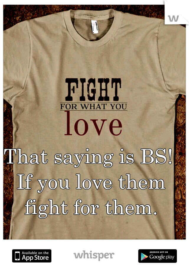 That saying is BS! If you love them fight for them.