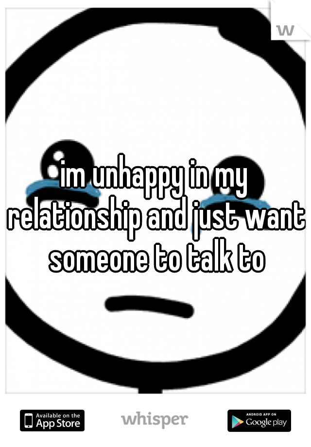 im unhappy in my relationship and just want someone to talk to