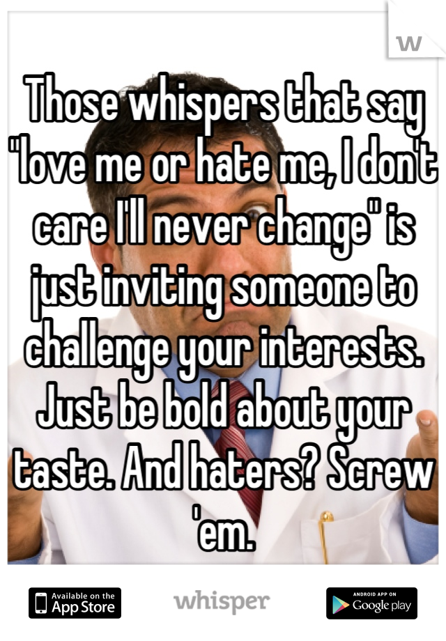 Those whispers that say "love me or hate me, I don't care I'll never change" is just inviting someone to challenge your interests. Just be bold about your taste. And haters? Screw 'em.