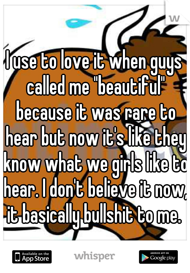 I use to love it when guys called me "beautiful" because it was rare to hear but now it's like they know what we girls like to hear. I don't believe it now, it basically bullshit to me. 