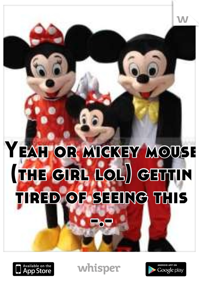 Yeah or mickey mouse (the girl lol) gettin tired of seeing this -.-