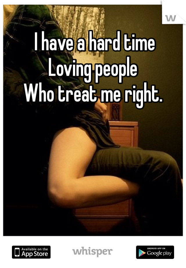  I have a hard time
Loving people
Who treat me right.