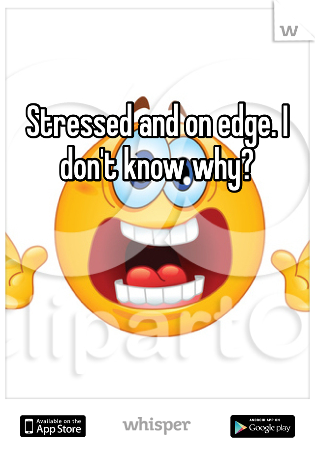 Stressed and on edge. I don't know why?