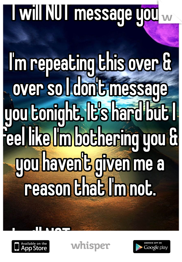 I will NOT message you...

I'm repeating this over & over so I don't message you tonight. It's hard but I feel like I'm bothering you & you haven't given me a reason that I'm not.

I will NOT message you...
