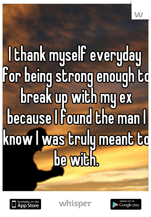 I thank myself everyday for being strong enough to break up with my ex because I found the man I know I was truly meant to be with.