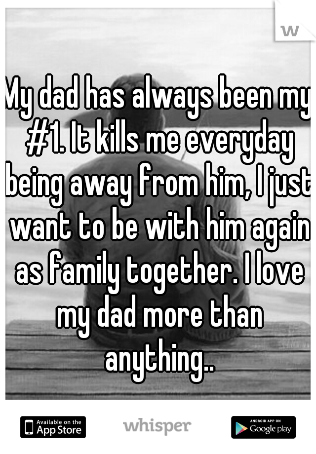 My dad has always been my #1. It kills me everyday being away from him, I just want to be with him again as family together. I love my dad more than anything..