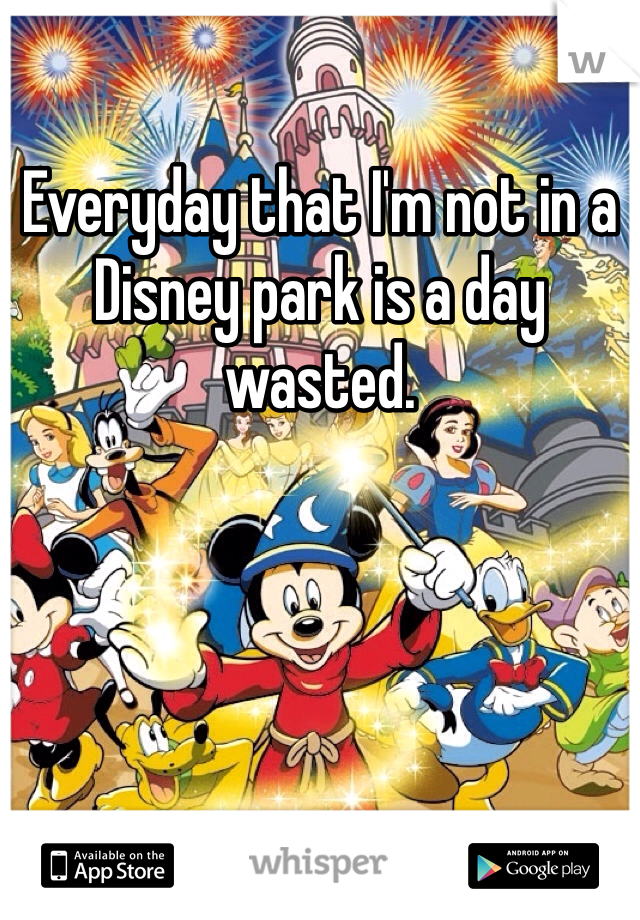 Everyday that I'm not in a Disney park is a day wasted. 