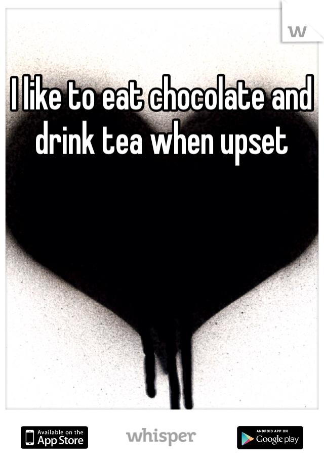 I like to eat chocolate and drink tea when upset