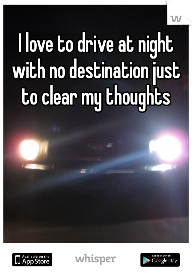 I love to drive at night with no destination just to clear my thoughts