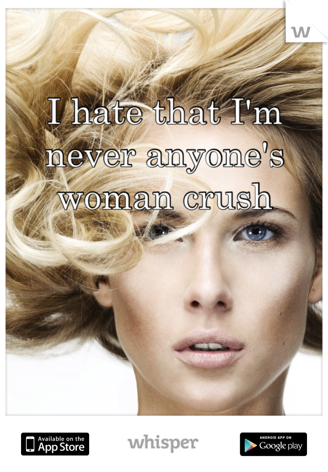 I hate that I'm never anyone's woman crush