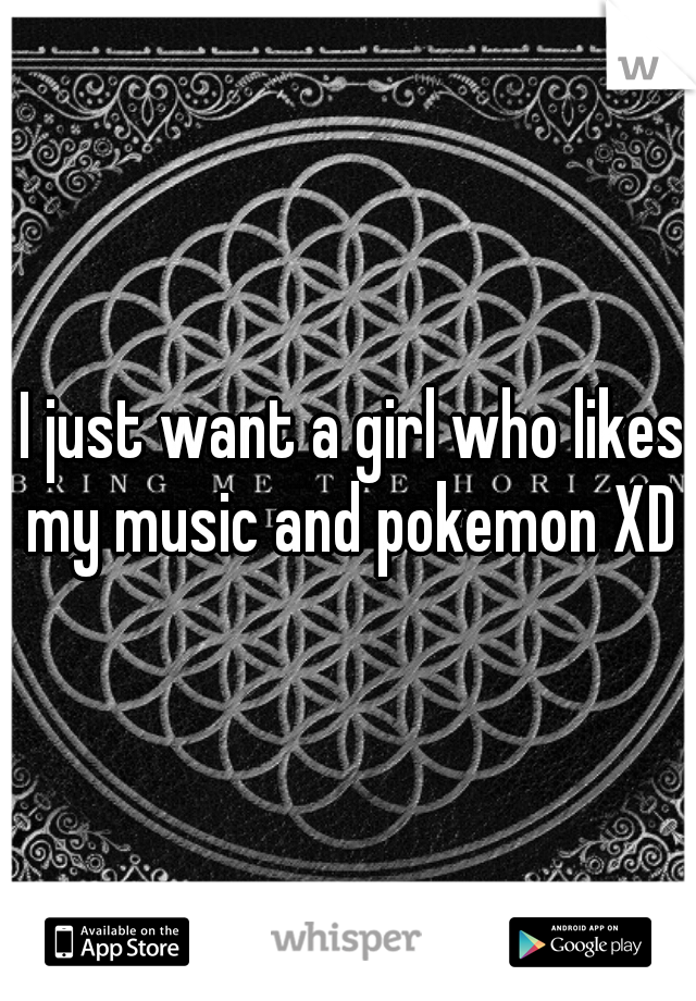  I just want a girl who likes my music and pokemon XD