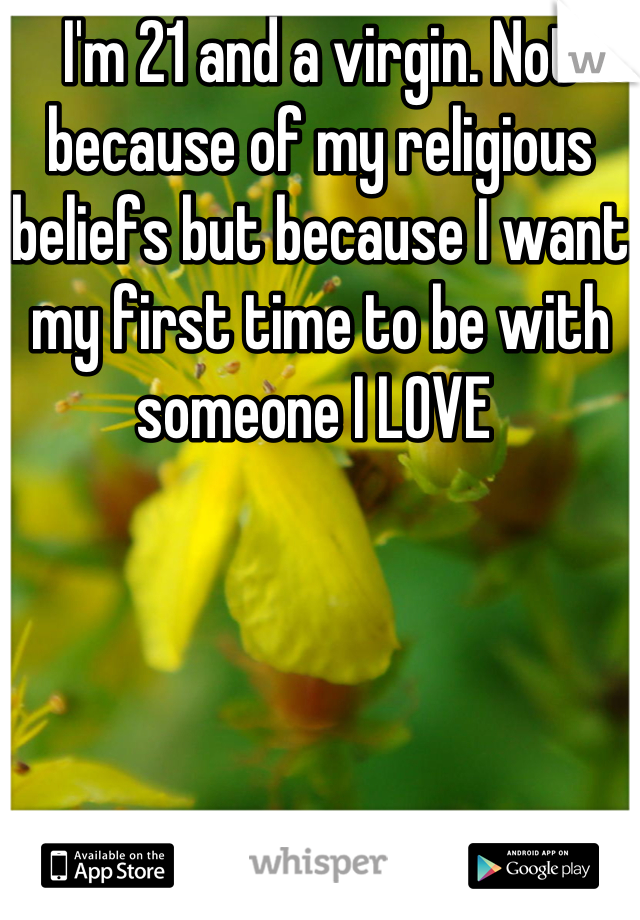 I'm 21 and a virgin. Not because of my religious beliefs but because I want my first time to be with someone I LOVE 