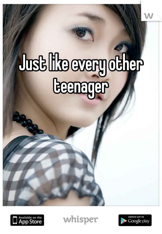 Just like every other teenager