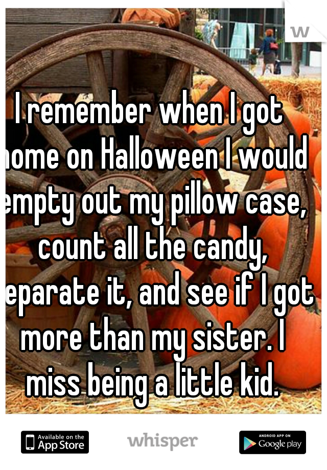 I remember when I got home on Halloween I would empty out my pillow case, count all the candy, separate it, and see if I got more than my sister. I miss being a little kid.