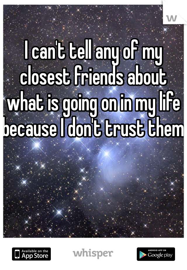 I can't tell any of my closest friends about what is going on in my life because I don't trust them 