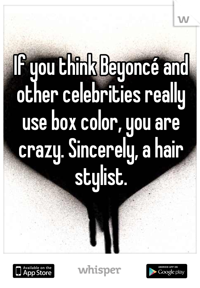 If you think Beyoncé and other celebrities really use box color, you are crazy. Sincerely, a hair stylist.