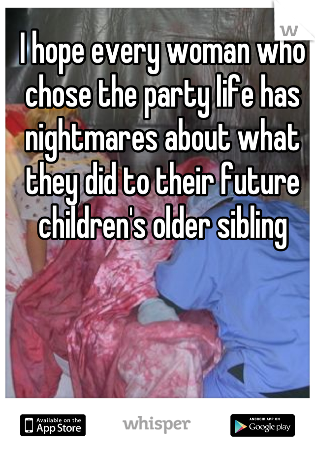 I hope every woman who chose the party life has nightmares about what they did to their future children's older sibling