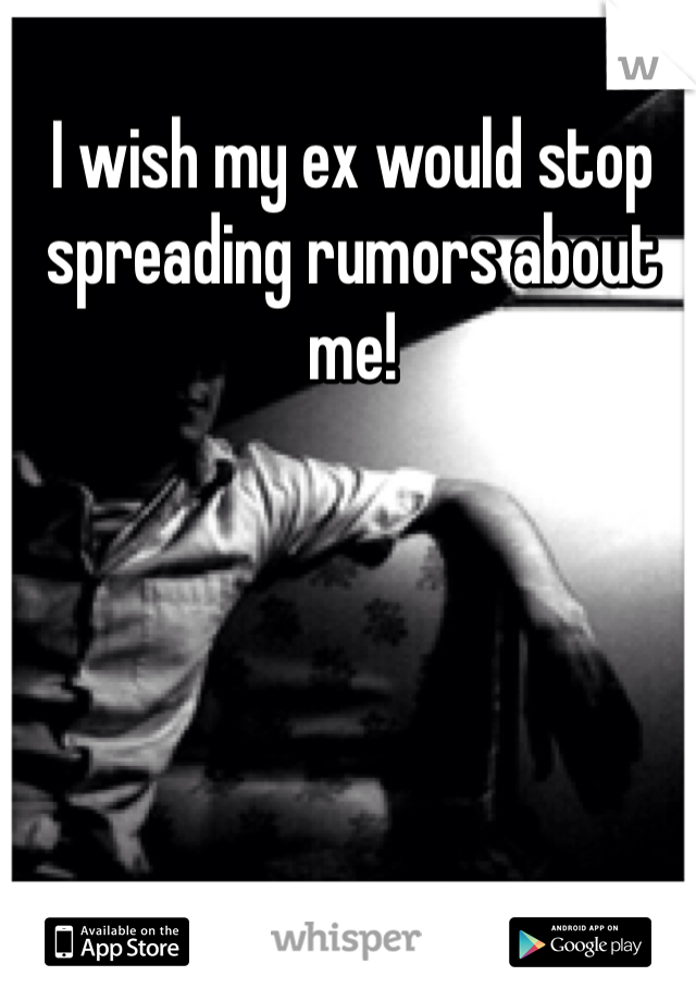 I wish my ex would stop spreading rumors about me! 