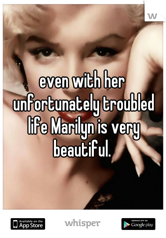 even with her unfortunately troubled life Marilyn is very beautiful. 