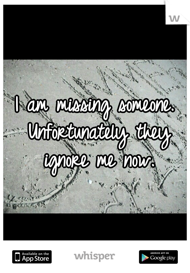 I am missing someone. Unfortunately they ignore me now.