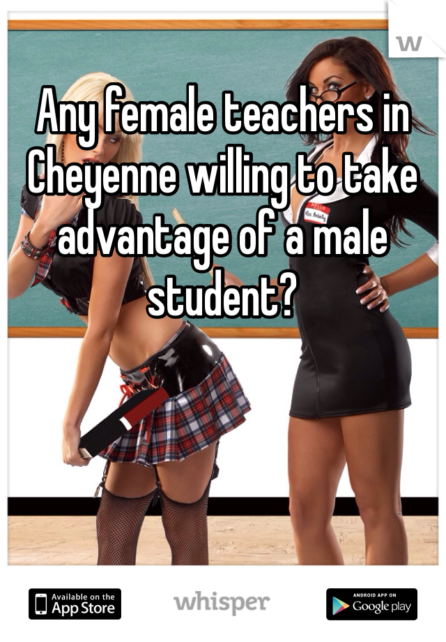 Any female teachers in Cheyenne willing to take advantage of a male student?