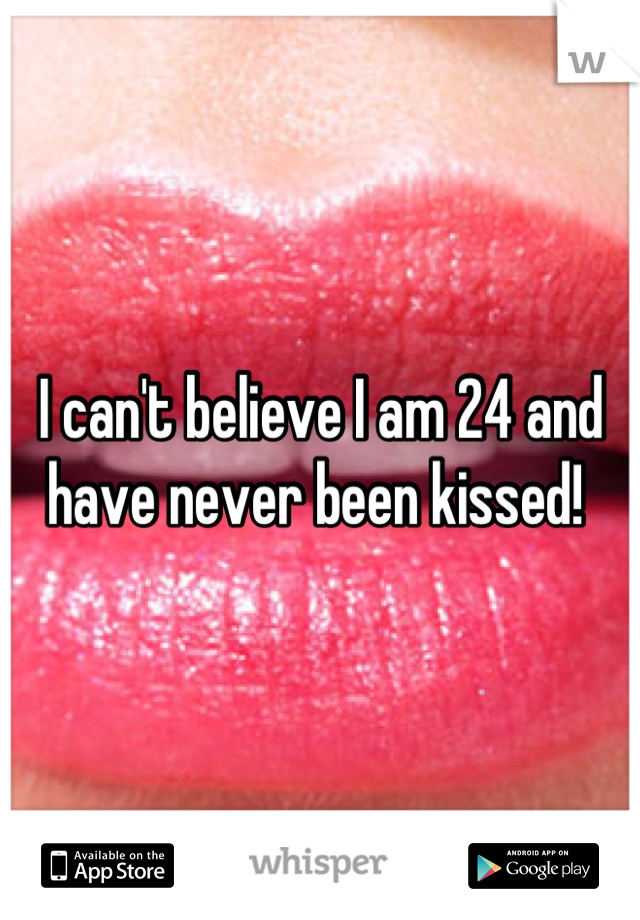 I can't believe I am 24 and have never been kissed! 