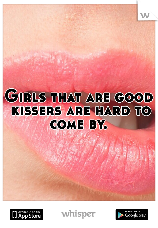 Girls that are good kissers are hard to come by. 