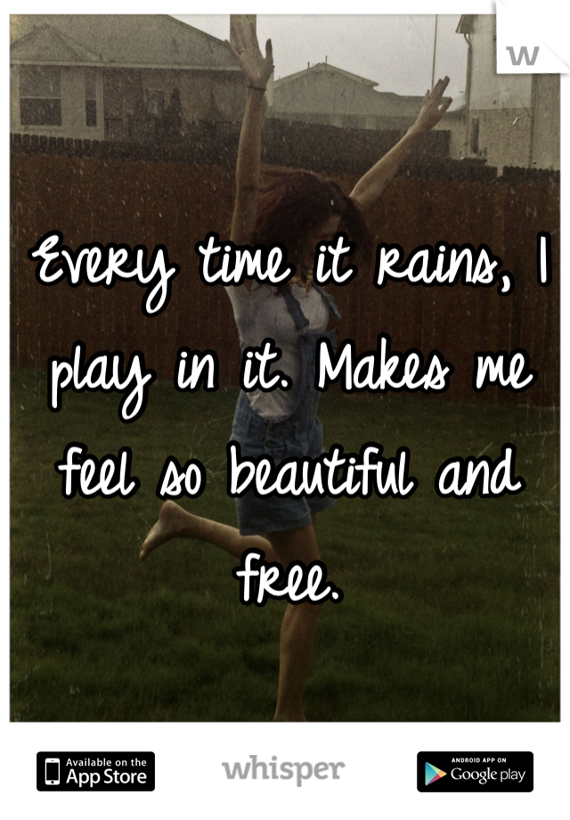 Every time it rains, I play in it. Makes me feel so beautiful and free. 