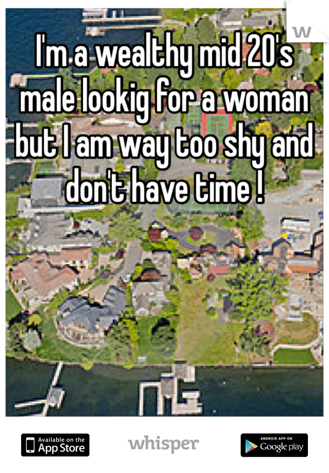 I'm a wealthy mid 20's male lookig for a woman but I am way too shy and don't have time ! 