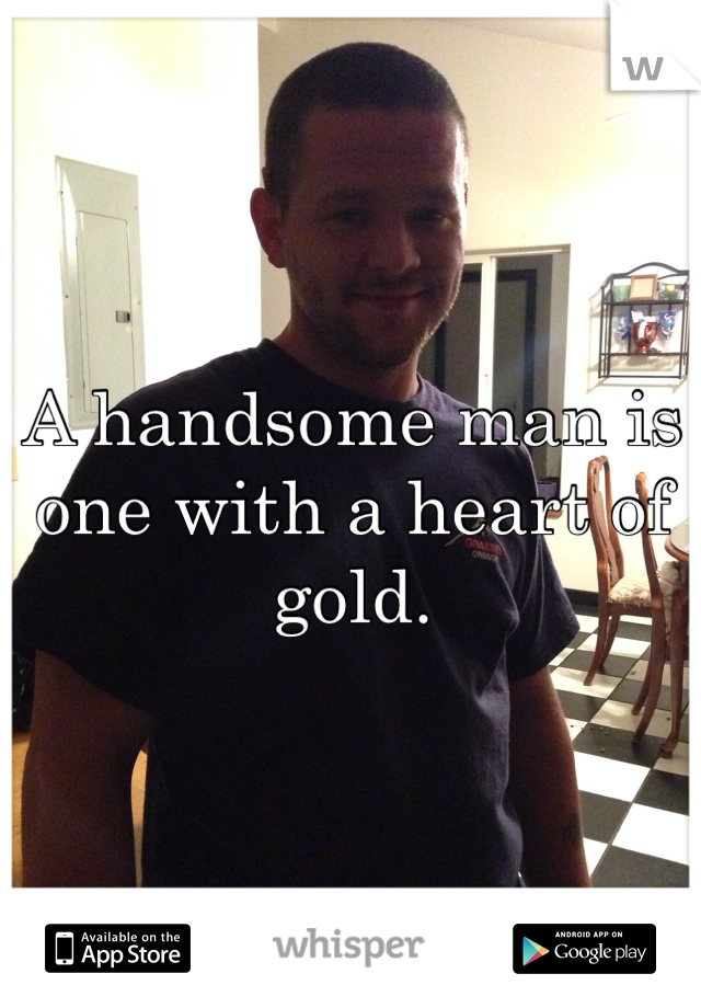 A handsome man is one with a heart of gold.