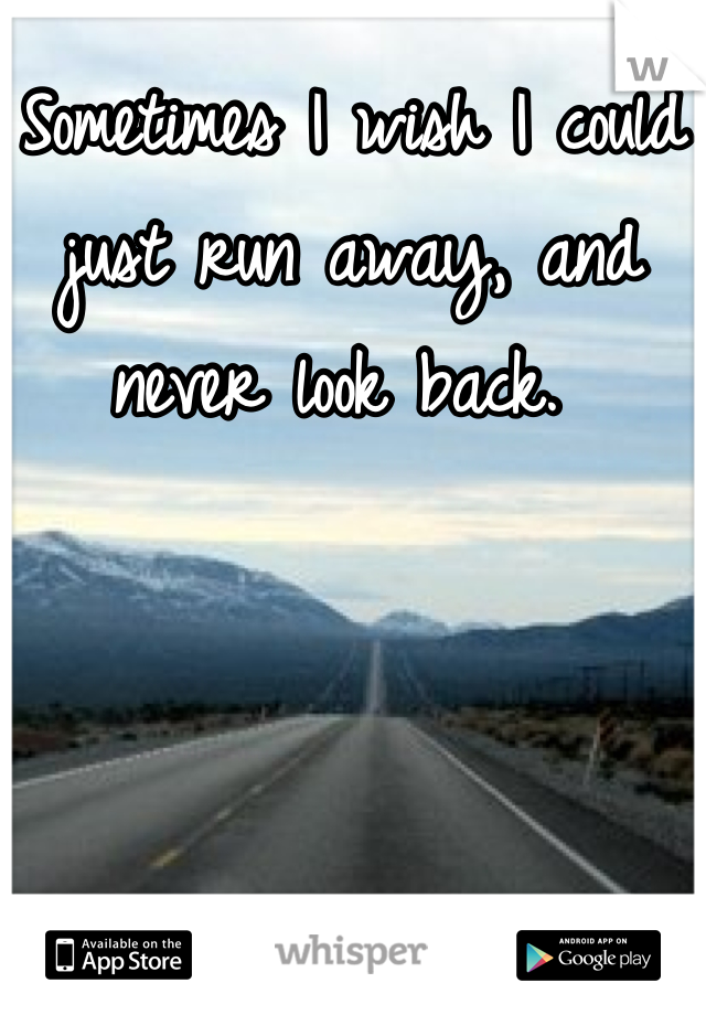 Sometimes I wish I could just run away, and never look back. 