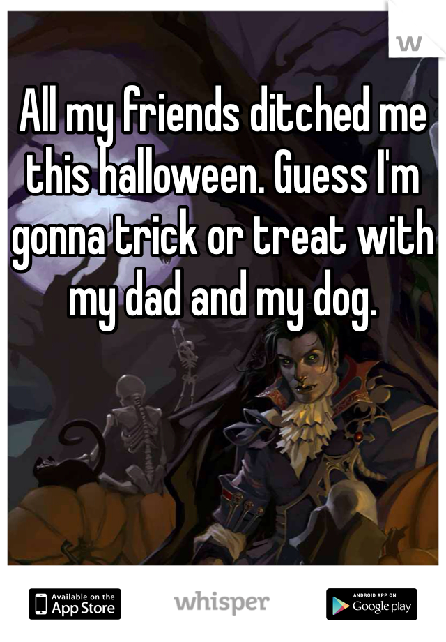 All my friends ditched me this halloween. Guess I'm gonna trick or treat with my dad and my dog. 