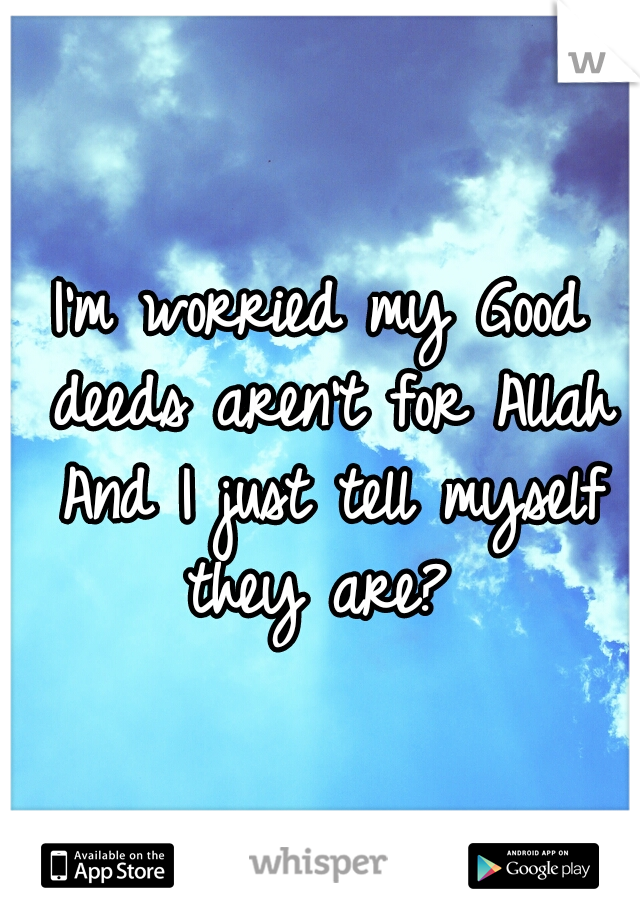 I'm worried my Good deeds aren't for Allah And I just tell myself they are? 